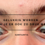 Gelukkig worden… Ook zo druk ermee?